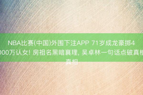 NBA比赛(中国)外围下注APP 71岁成龙豪掷4000万认女! 房祖名黑暗襄理， 吴卓林一句话点破真相