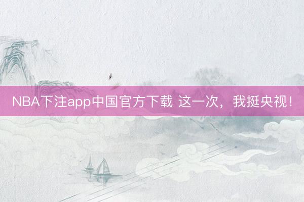 NBA下注app中国官方下载 这一次,我挺央视!
