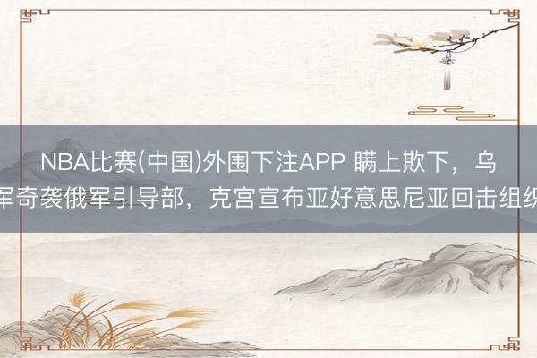 NBA比赛(中国)外围下注APP 瞒上欺下,乌军奇袭俄军引导部,克宫宣布亚好意思尼亚回击组织