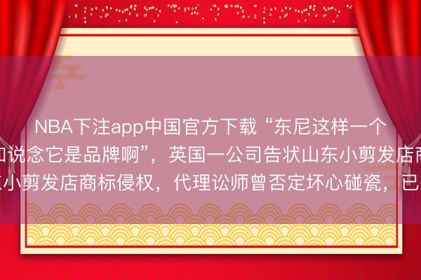 NBA下注app中国官方下载 “东尼这样一个烂大街的名字，咱也不知说念它是品牌啊”，英国一公司告状山东小剪发店商标侵权，代理讼师曾否定坏心碰瓷，已有多家店被判赔