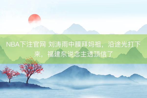 NBA下注官网 刘涛雨中膜拜妈祖，沿途光打下来，福建东说念主透顶信了