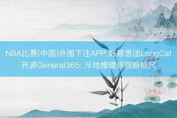 NBA比赛(中国)外围下注APP 好意思团LongCat开源General365: 斥地推理评测新标尺