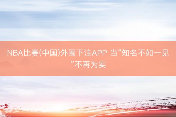 NBA比赛(中国)外围下注APP 当“知名不如一见”不再为实