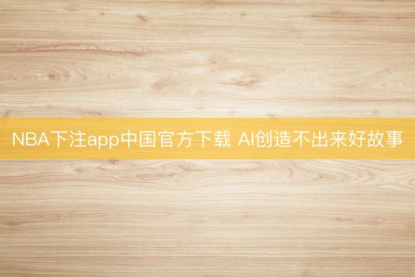 NBA下注app中国官方下载 AI创造不出来好故事