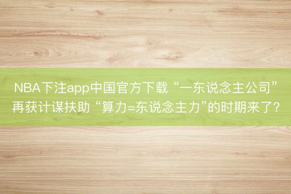 NBA下注app中国官方下载 “一东说念主公司”再获计谋扶助 “算力=东说念主力”的时期来了?