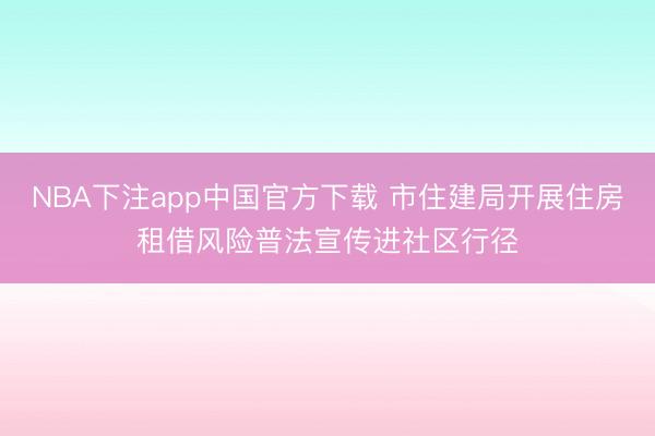 NBA下注app中国官方下载 市住建局开展住房租借风险普法宣传进社区行径