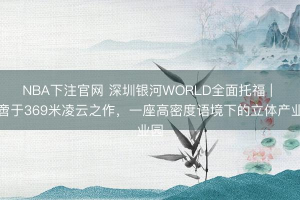 NBA下注官网 深圳银河WORLD全面托福 | 不啻于369米凌云之作，一座高密度语境下的立体产业园