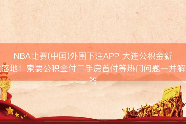 NBA比赛(中国)外围下注APP 大连公积金新政落地！索要公积金付二手房首付等热门问题一并解答