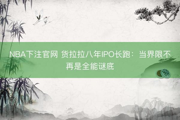NBA下注官网 货拉拉八年IPO长跑:当界限不再是全能谜底