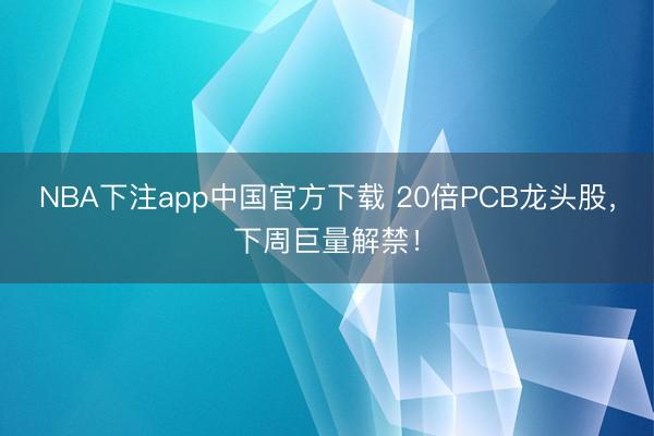 NBA下注app中国官方下载 20倍PCB龙头股，下周巨量解禁！