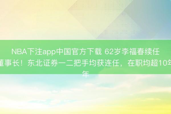 NBA下注app中国官方下载 62岁李福春续任董事长！东北证券一二把手均获连任，在职均超10年