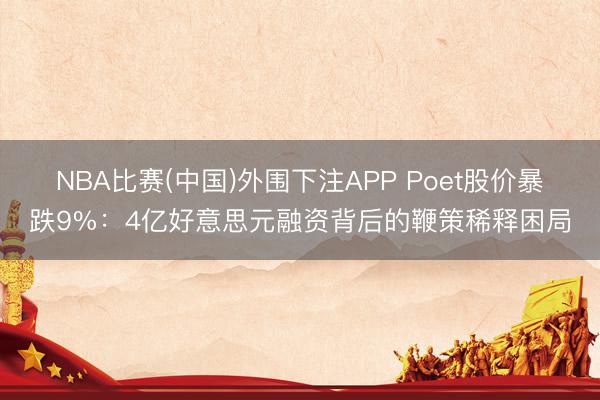 NBA比赛(中国)外围下注APP Poet股价暴跌9%：4亿好意思元融资背后的鞭策稀释困局