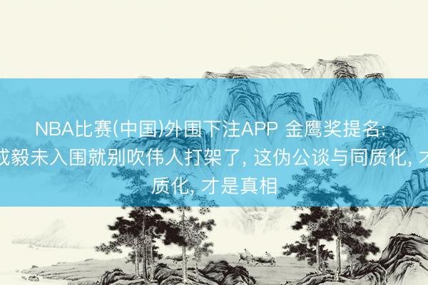 NBA比赛(中国)外围下注APP 金鹰奖提名: 肖战、成毅未入围就别吹伟人打架了， 这伪公谈与同质化， 才是真相