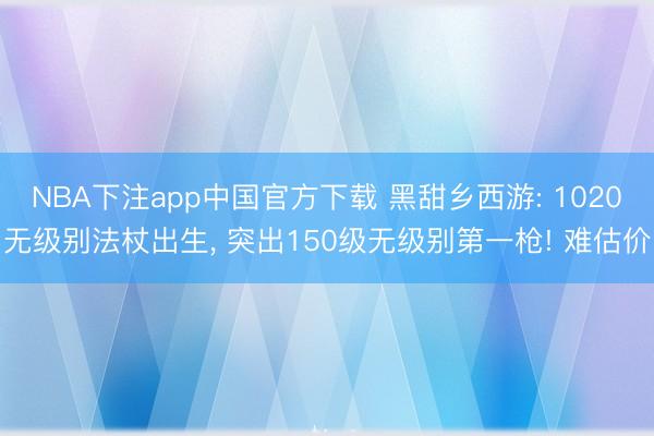 NBA下注app中国官方下载 黑甜乡西游: 1020无级别法杖出生， 突出150级无级别第一枪! 难估价