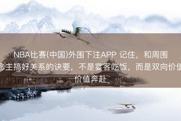 NBA比赛(中国)外围下注APP 记住，和周围东说念主搞好关系的诀要，不是宴客吃饭，而是双向价值奔赴
