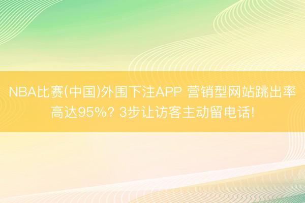 NBA比赛(中国)外围下注APP 营销型网站跳出率高达95%? 3步让访客主动留电话!