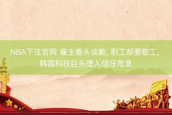 NBA下注官网 雇主垂头谈歉， 职工却要歇工， 韩国科技巨头堕入信任危急