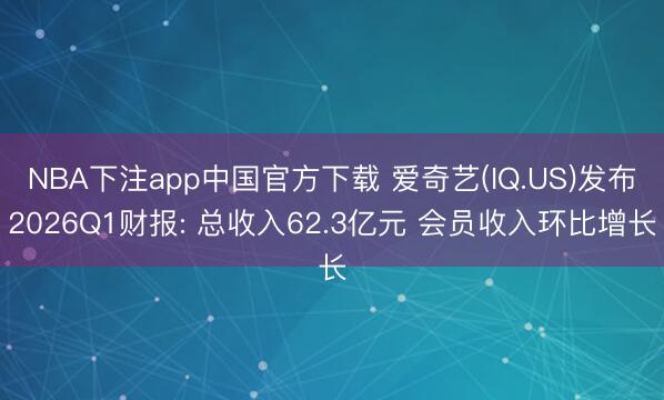 NBA下注app中国官方下载 爱奇艺(IQ.US)发布2026Q1财报: 总收入62.3亿元 会员收入环比增长