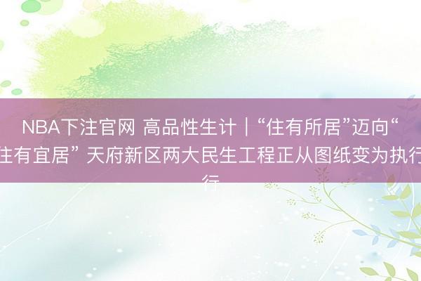 NBA下注官网 高品性生计｜“住有所居”迈向“住有宜居” 天府新区两大民生工程正从图纸变为执行