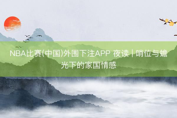NBA比赛(中国)外围下注APP 夜读 | 哨位与蟾光下的家国情感