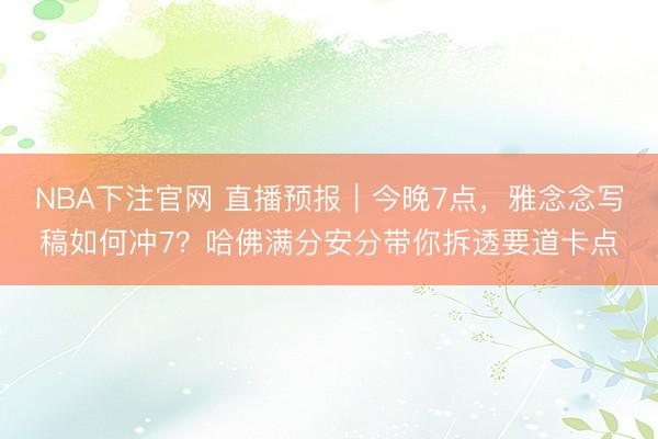 NBA下注官网 直播预报｜今晚7点，雅念念写稿如何冲7？哈佛满分安分带你拆透要道卡点