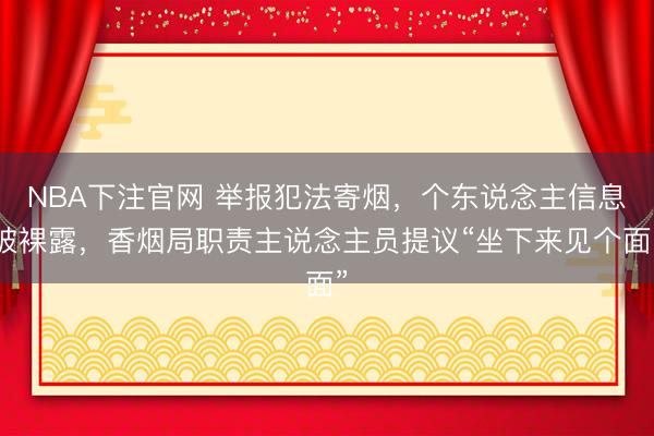 NBA下注官网 举报犯法寄烟，个东说念主信息被裸露，香烟局职责主说念主员提议“坐下来见个面”