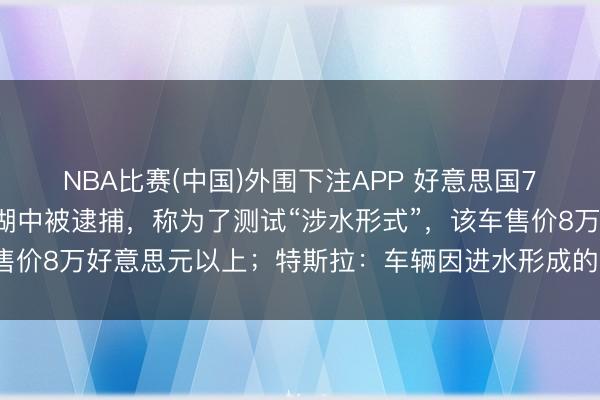 NBA比赛(中国)外围下注APP 好意思国70岁须眉将特斯拉开进湖中被逮捕，称为了测试“涉水形式”，该车售价8万好意思元以上；特斯拉：车辆因进水形成的任何损坏，不保修