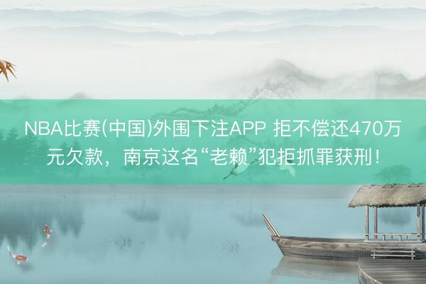 NBA比赛(中国)外围下注APP 拒不偿还470万元欠款,南京这名“老赖”犯拒抓罪获刑!