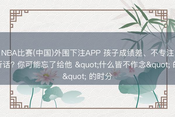 NBA比赛(中国)外围下注APP 孩子成绩差、不专注、不听话? 你可能忘了给他 "什么皆不作念" 的时分