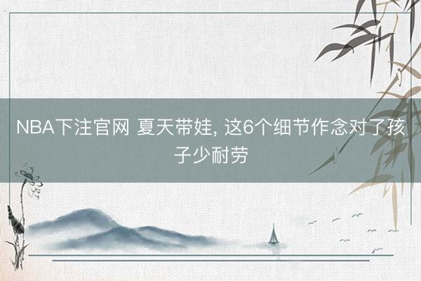 NBA下注官网 夏天带娃, 这6个细节作念对了孩子少耐劳