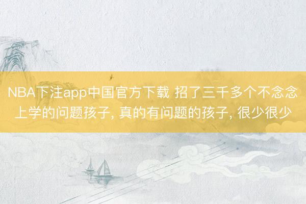 NBA下注app中国官方下载 招了三千多个不念念上学的问题孩子， 真的有问题的孩子， 很少很少