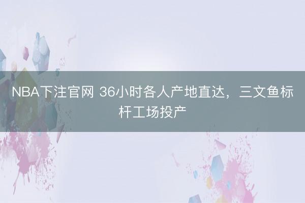 NBA下注官网 36小时各人产地直达，三文鱼标杆工场投产