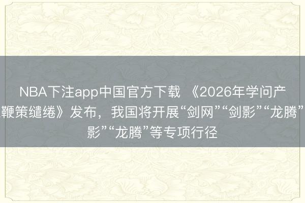 NBA下注app中国官方下载 《2026年学问产权强国树立鞭策缱绻》发布，我国将开展“剑网”“剑影”“龙腾”等专项行径
