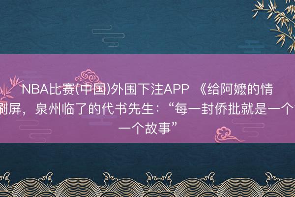 NBA比赛(中国)外围下注APP 《给阿嬷的情书》刷屏，泉州临了的代书先生：“每一封侨批就是一个故事”
