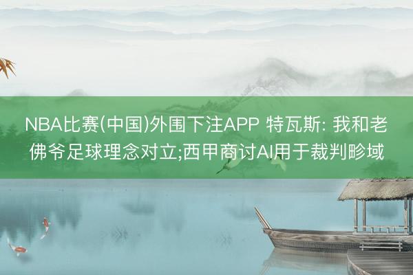 NBA比赛(中国)外围下注APP 特瓦斯: 我和老佛爷足球理念对立;西甲商讨AI用于裁判畛域