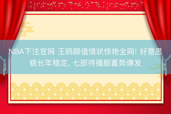 NBA下注官网 王鸥颜值情状惊艳全网! 好意思貌长年稳定, 七部待播剧蓄势爆发