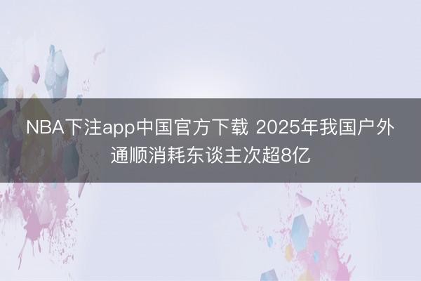 NBA下注app中国官方下载 2025年我国户外通顺消耗东谈主次超8亿