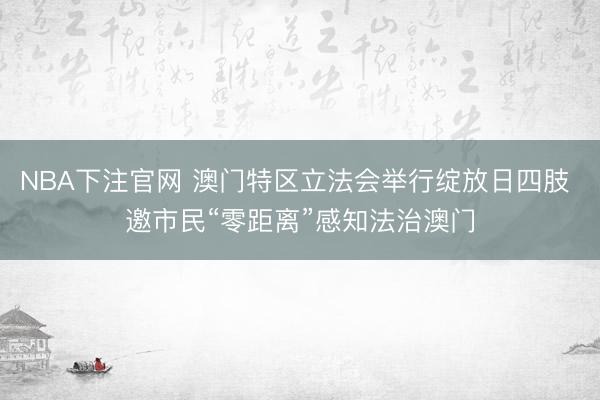 NBA下注官网 澳门特区立法会举行绽放日四肢 邀市民“零距离”感知法治澳门
