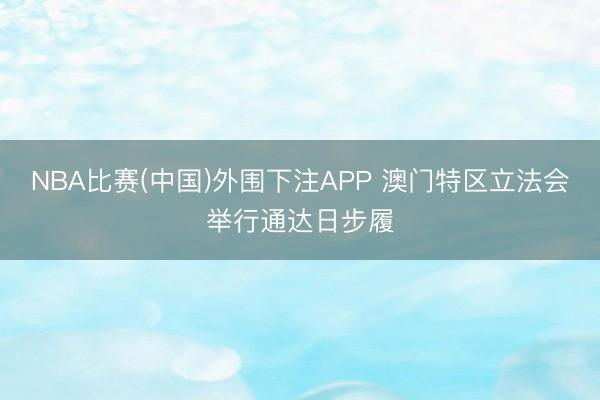 NBA比赛(中国)外围下注APP 澳门特区立法会举行通达日步履