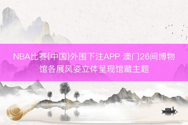 NBA比赛(中国)外围下注APP 澳门26间博物馆各展风姿立体呈现馆藏主题