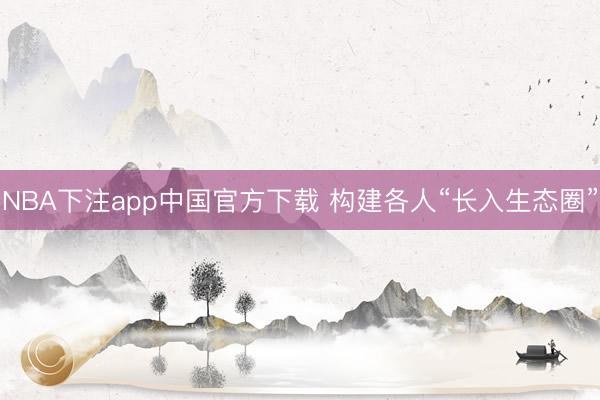 NBA下注app中国官方下载 构建各人“长入生态圈”