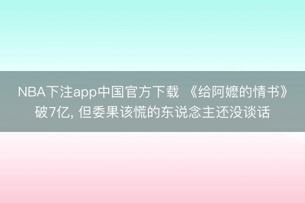 NBA下注app中国官方下载 《给阿嬷的情书》破7亿， 但委果该慌的东说念主还没谈话