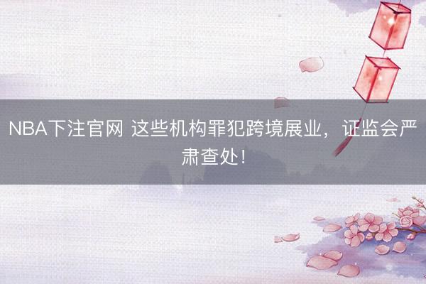 NBA下注官网 这些机构罪犯跨境展业，证监会严肃查处！