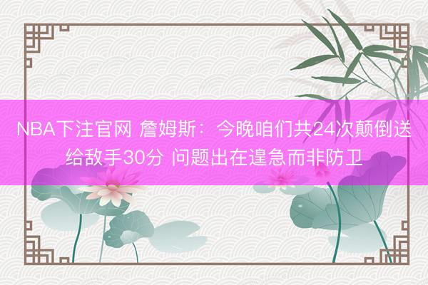 NBA下注官网 詹姆斯：今晚咱们共24次颠倒送给敌手30分 问题出在遑急而非防卫