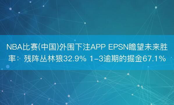 NBA比赛(中国)外围下注APP EPSN瞻望未来胜率：残阵丛林狼32.9% 1-3逾期的掘金67.1%