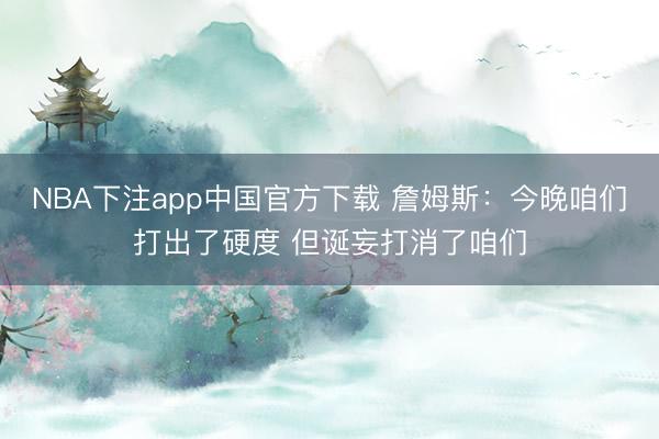 NBA下注app中国官方下载 詹姆斯：今晚咱们打出了硬度 但诞妄打消了咱们