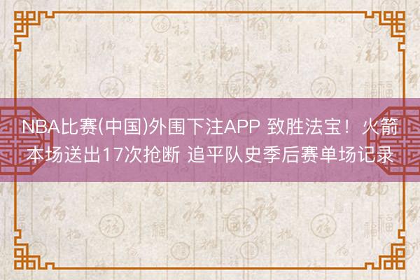 NBA比赛(中国)外围下注APP 致胜法宝！火箭本场送出17次抢断 追平队史季后赛单场记录