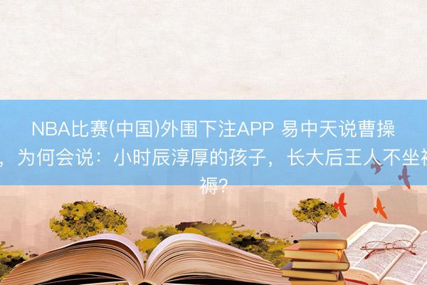 NBA比赛(中国)外围下注APP 易中天说曹操时,为何会说:小时辰淳厚的孩子,长大后王人不坐褥?