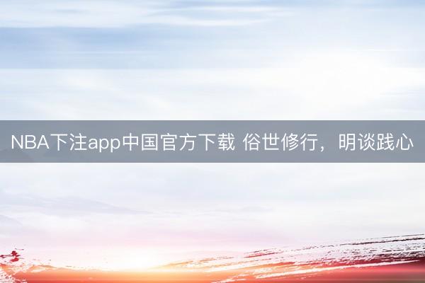 NBA下注app中国官方下载 俗世修行,明谈践心