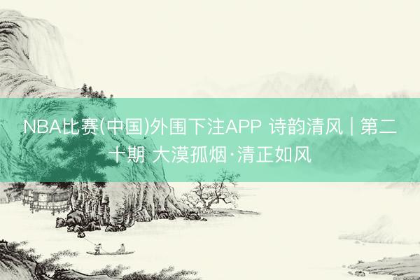 NBA比赛(中国)外围下注APP 诗韵清风 | 第二十期 大漠孤烟·清正如风